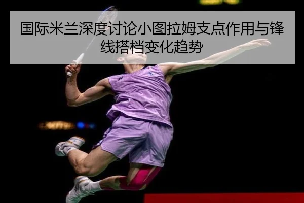 国际米兰深度讨论小图拉姆支点作用与锋线搭档变化趋势