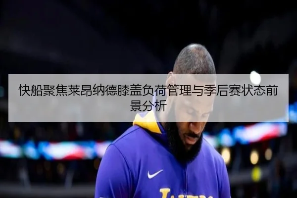 快船聚焦莱昂纳德膝盖负荷管理与季后赛状态前景分析