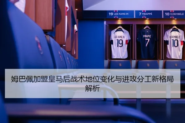 姆巴佩加盟皇马后战术地位变化与进攻分工新格局解析