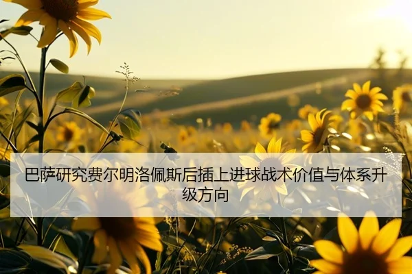 巴萨研究费尔明洛佩斯后插上进球战术价值与体系升级方向