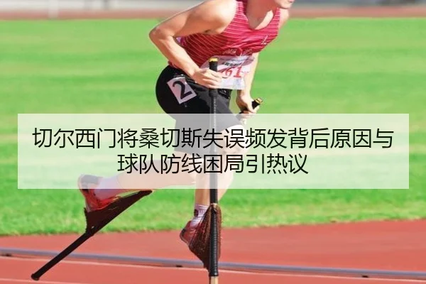 切尔西门将桑切斯失误频发背后原因与球队防线困局引热议