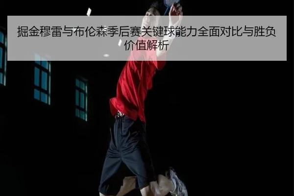 掘金穆雷与布伦森季后赛关键球能力全面对比与胜负价值解析