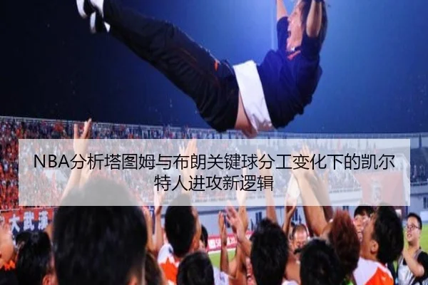 NBA分析塔图姆与布朗关键球分工变化下的凯尔特人进攻新逻辑