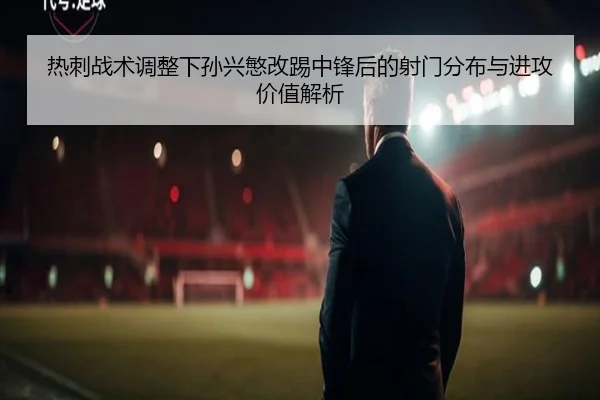 热刺战术调整下孙兴慜改踢中锋后的射门分布与进攻价值解析