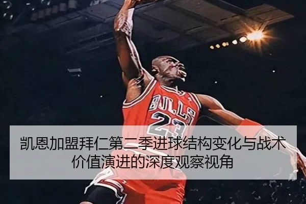 凯恩加盟拜仁第二季进球结构变化与战术价值演进的深度观察视角