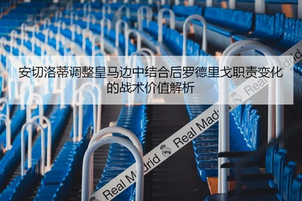 安切洛蒂调整皇马边中结合后罗德里戈职责变化的战术价值解析